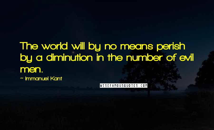 Immanuel Kant Quotes: The world will by no means perish by a diminution in the number of evil men.