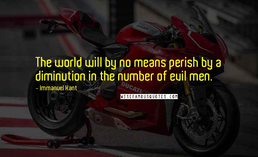 Immanuel Kant Quotes: The world will by no means perish by a diminution in the number of evil men.