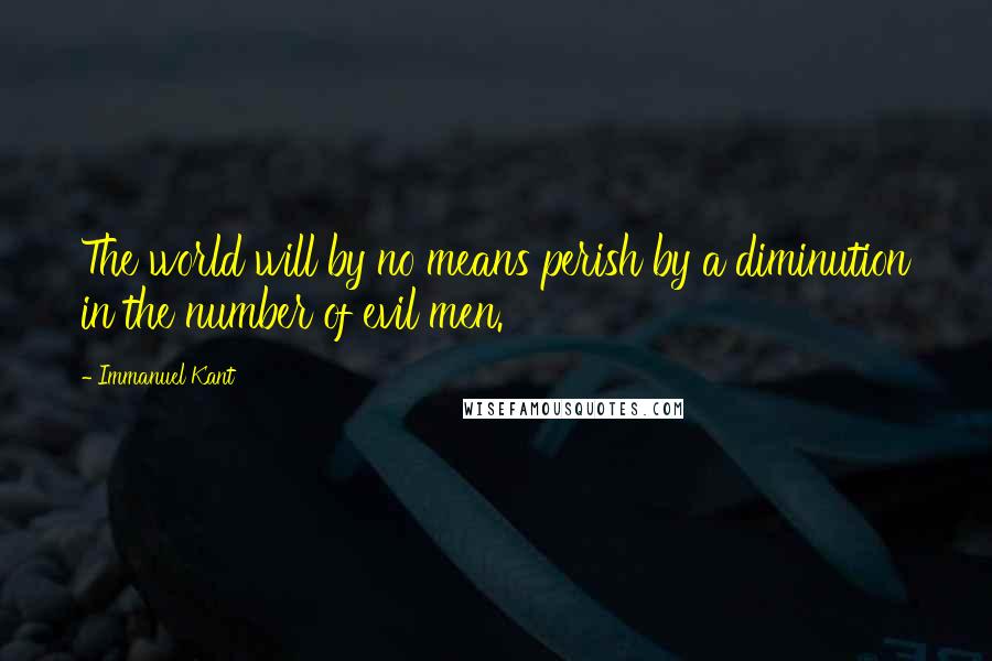 Immanuel Kant Quotes: The world will by no means perish by a diminution in the number of evil men.