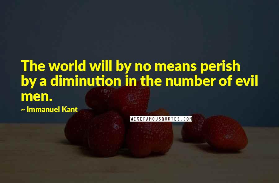 Immanuel Kant Quotes: The world will by no means perish by a diminution in the number of evil men.