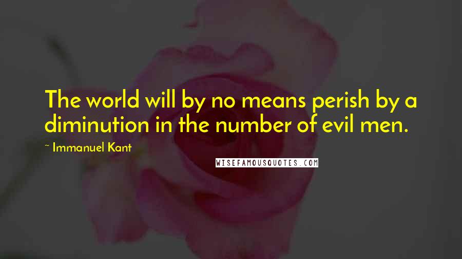 Immanuel Kant Quotes: The world will by no means perish by a diminution in the number of evil men.