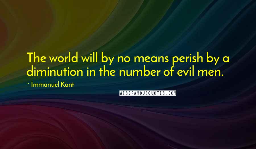 Immanuel Kant Quotes: The world will by no means perish by a diminution in the number of evil men.