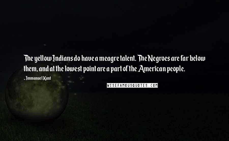 Immanuel Kant Quotes: The yellow Indians do have a meagre talent. The Negroes are far below them, and at the lowest point are a part of the American people.