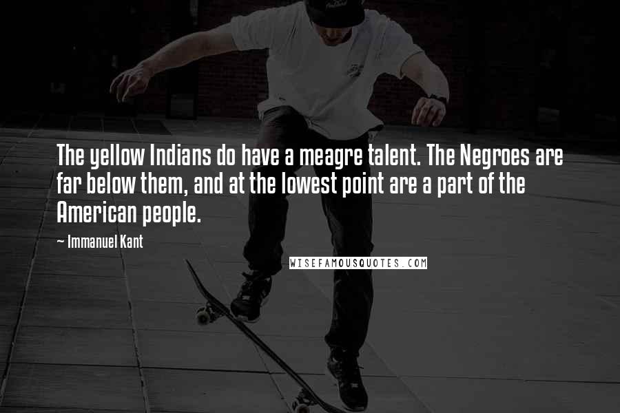 Immanuel Kant Quotes: The yellow Indians do have a meagre talent. The Negroes are far below them, and at the lowest point are a part of the American people.