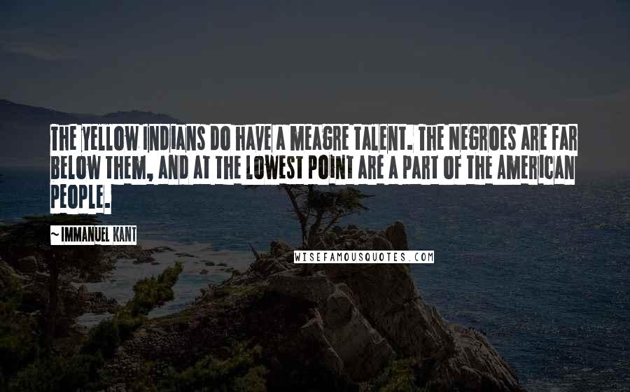 Immanuel Kant Quotes: The yellow Indians do have a meagre talent. The Negroes are far below them, and at the lowest point are a part of the American people.