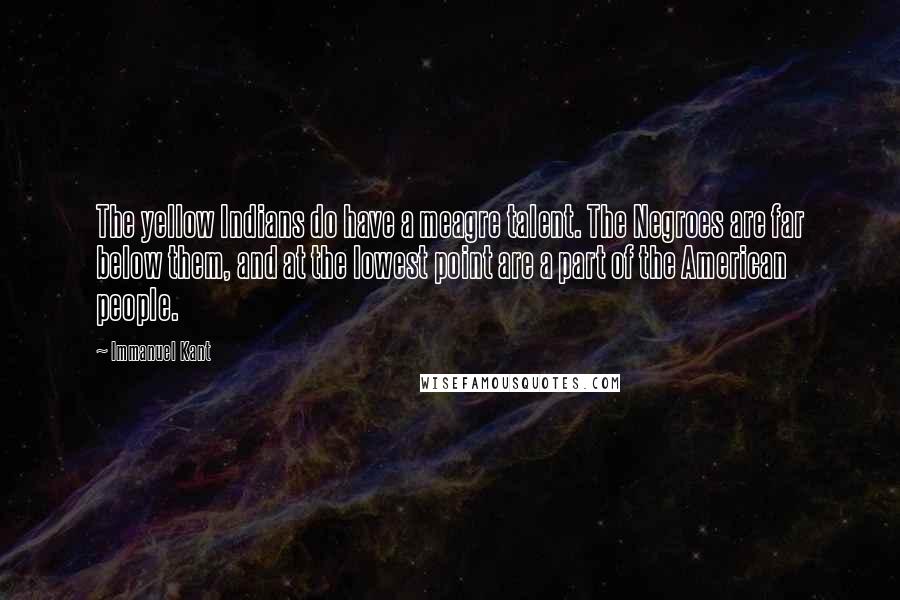 Immanuel Kant Quotes: The yellow Indians do have a meagre talent. The Negroes are far below them, and at the lowest point are a part of the American people.