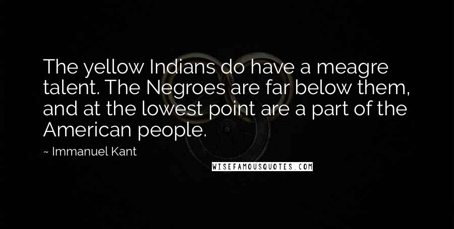 Immanuel Kant Quotes: The yellow Indians do have a meagre talent. The Negroes are far below them, and at the lowest point are a part of the American people.