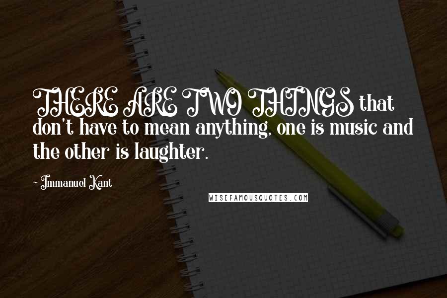 Immanuel Kant Quotes: THERE ARE TWO THINGS that don't have to mean anything, one is music and the other is laughter.