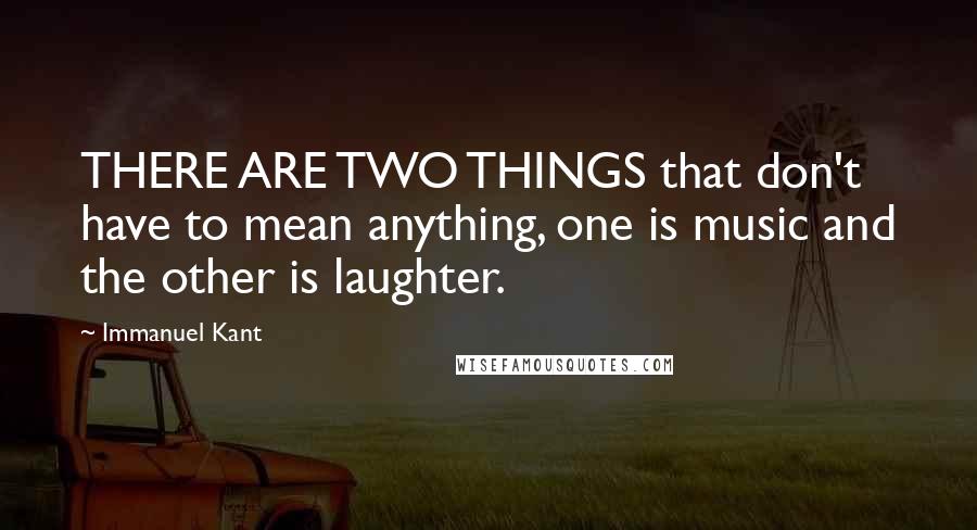 Immanuel Kant Quotes: THERE ARE TWO THINGS that don't have to mean anything, one is music and the other is laughter.