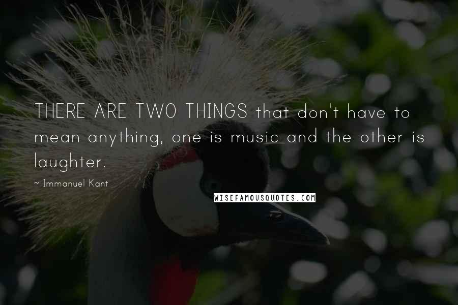 Immanuel Kant Quotes: THERE ARE TWO THINGS that don't have to mean anything, one is music and the other is laughter.