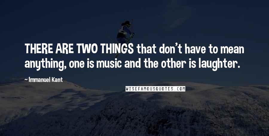 Immanuel Kant Quotes: THERE ARE TWO THINGS that don't have to mean anything, one is music and the other is laughter.