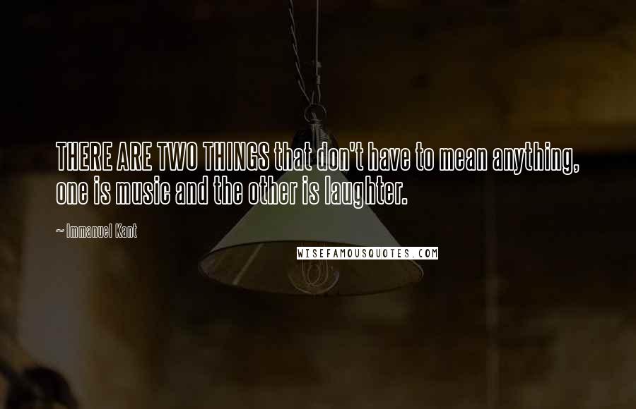 Immanuel Kant Quotes: THERE ARE TWO THINGS that don't have to mean anything, one is music and the other is laughter.