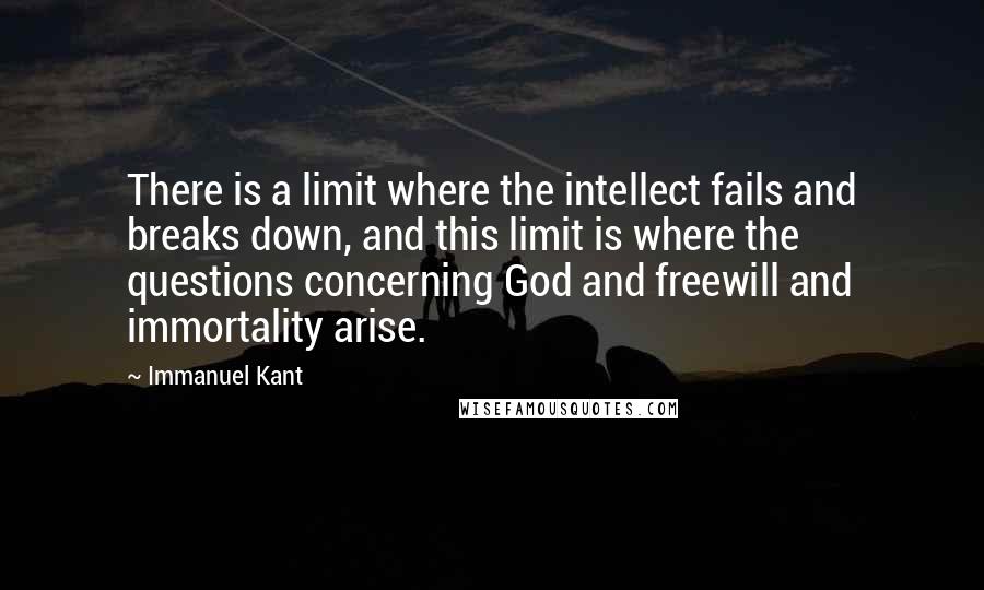 Immanuel Kant Quotes: There is a limit where the intellect fails and breaks down, and this limit is where the questions concerning God and freewill and immortality arise.