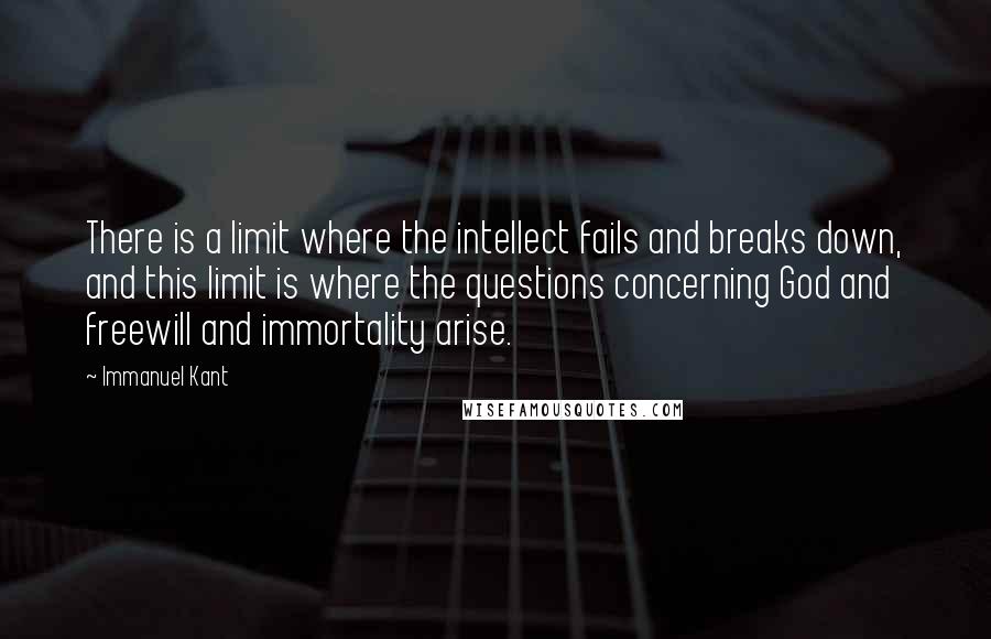 Immanuel Kant Quotes: There is a limit where the intellect fails and breaks down, and this limit is where the questions concerning God and freewill and immortality arise.