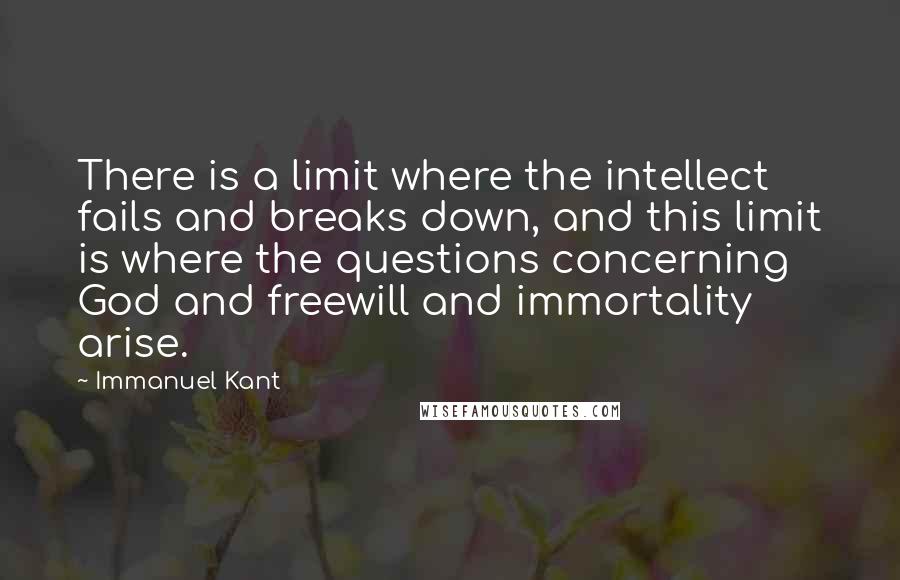 Immanuel Kant Quotes: There is a limit where the intellect fails and breaks down, and this limit is where the questions concerning God and freewill and immortality arise.