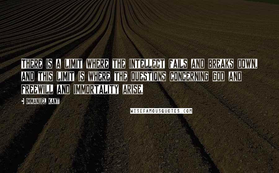 Immanuel Kant Quotes: There is a limit where the intellect fails and breaks down, and this limit is where the questions concerning God and freewill and immortality arise.