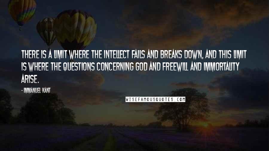 Immanuel Kant Quotes: There is a limit where the intellect fails and breaks down, and this limit is where the questions concerning God and freewill and immortality arise.