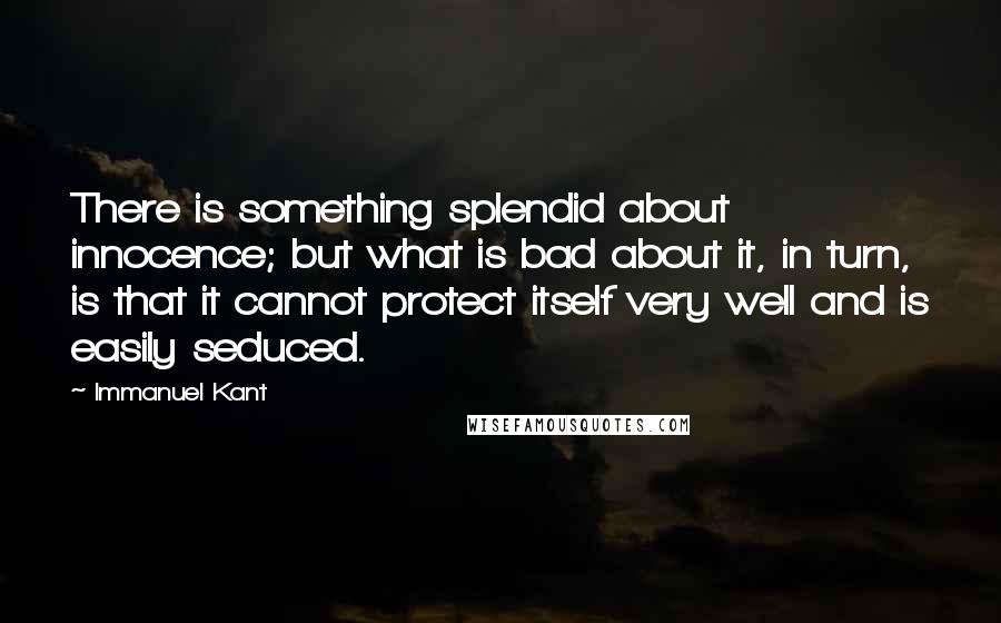 Immanuel Kant Quotes: There is something splendid about innocence; but what is bad about it, in turn, is that it cannot protect itself very well and is easily seduced.