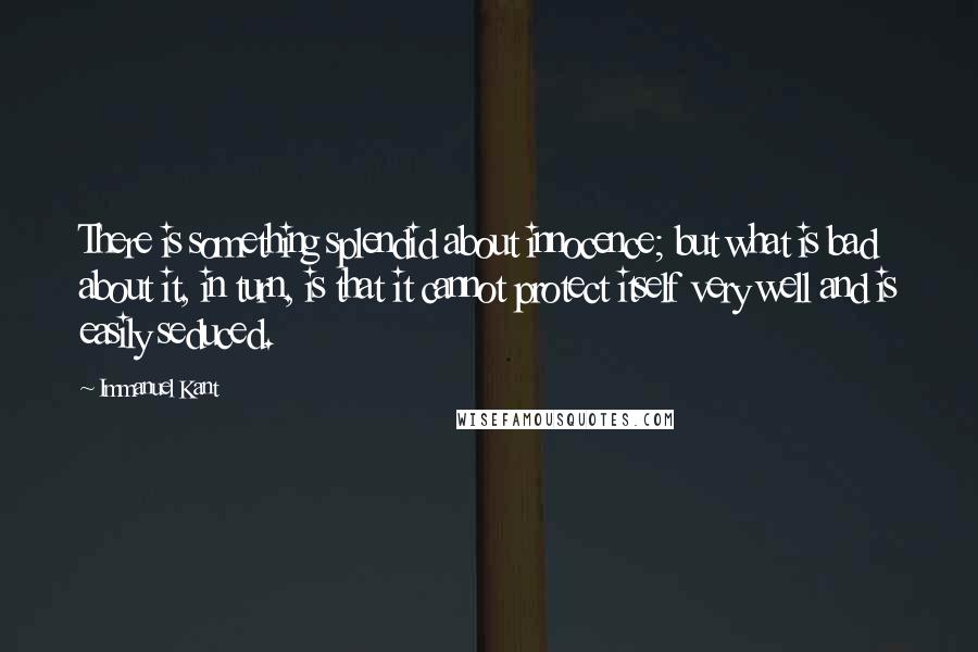 Immanuel Kant Quotes: There is something splendid about innocence; but what is bad about it, in turn, is that it cannot protect itself very well and is easily seduced.