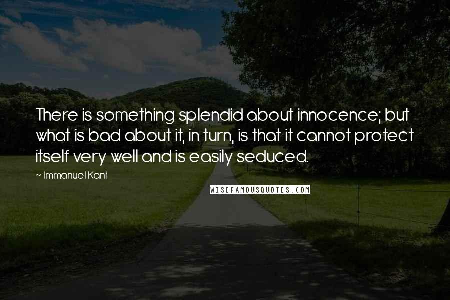 Immanuel Kant Quotes: There is something splendid about innocence; but what is bad about it, in turn, is that it cannot protect itself very well and is easily seduced.