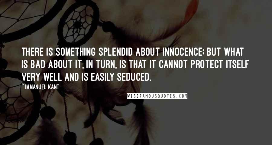 Immanuel Kant Quotes: There is something splendid about innocence; but what is bad about it, in turn, is that it cannot protect itself very well and is easily seduced.