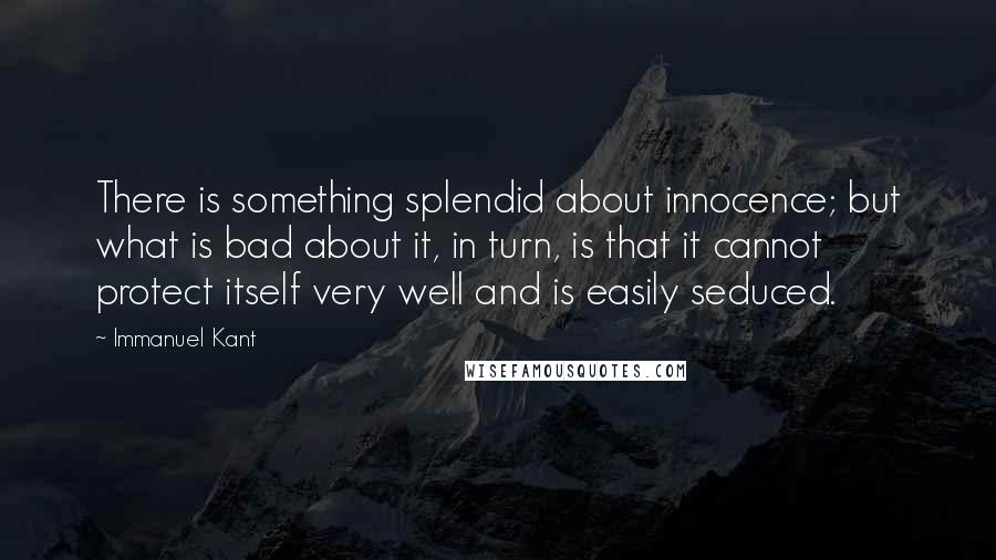 Immanuel Kant Quotes: There is something splendid about innocence; but what is bad about it, in turn, is that it cannot protect itself very well and is easily seduced.