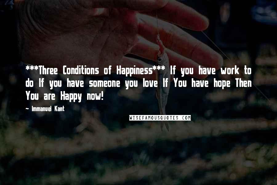 Immanuel Kant Quotes: ***Three Conditions of Happiness*** If you have work to do If you have someone you love If You have hope Then You are Happy now!