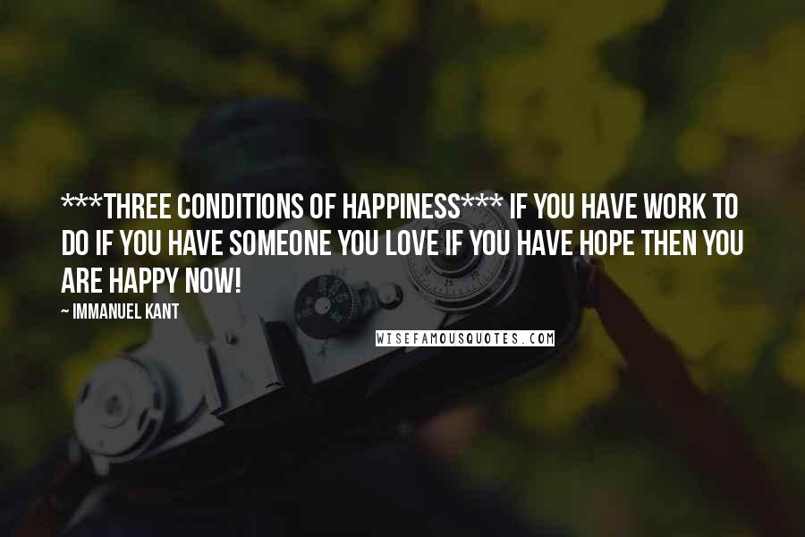 Immanuel Kant Quotes: ***Three Conditions of Happiness*** If you have work to do If you have someone you love If You have hope Then You are Happy now!