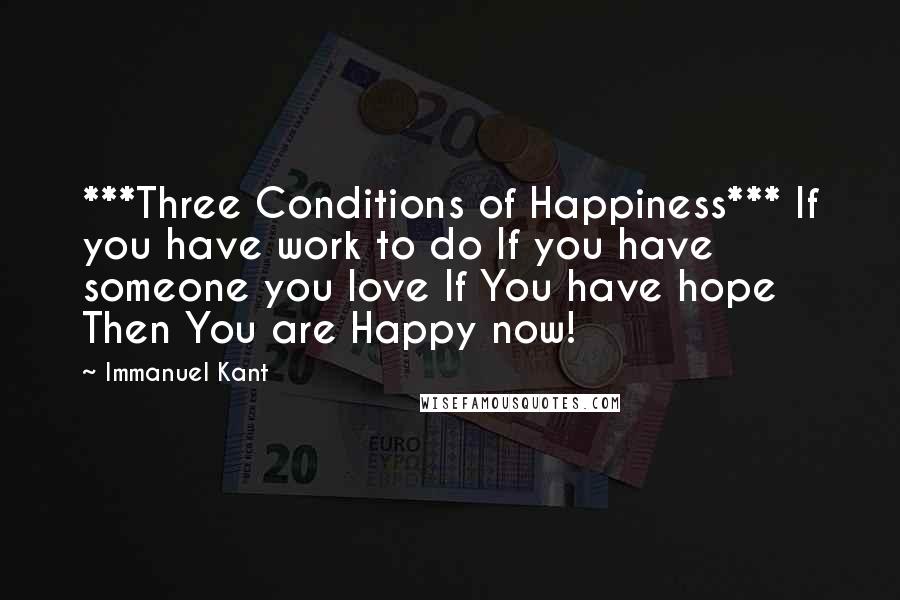 Immanuel Kant Quotes: ***Three Conditions of Happiness*** If you have work to do If you have someone you love If You have hope Then You are Happy now!