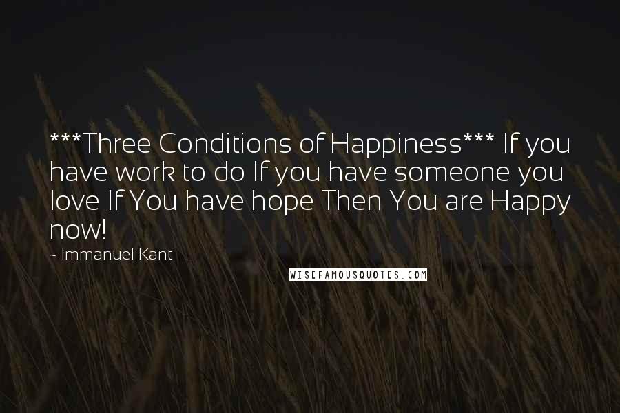 Immanuel Kant Quotes: ***Three Conditions of Happiness*** If you have work to do If you have someone you love If You have hope Then You are Happy now!