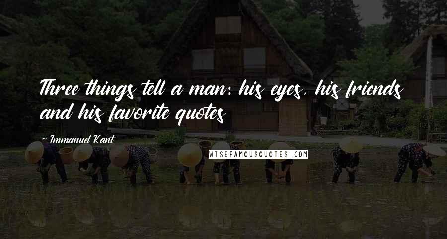 Immanuel Kant Quotes: Three things tell a man: his eyes, his friends and his favorite quotes