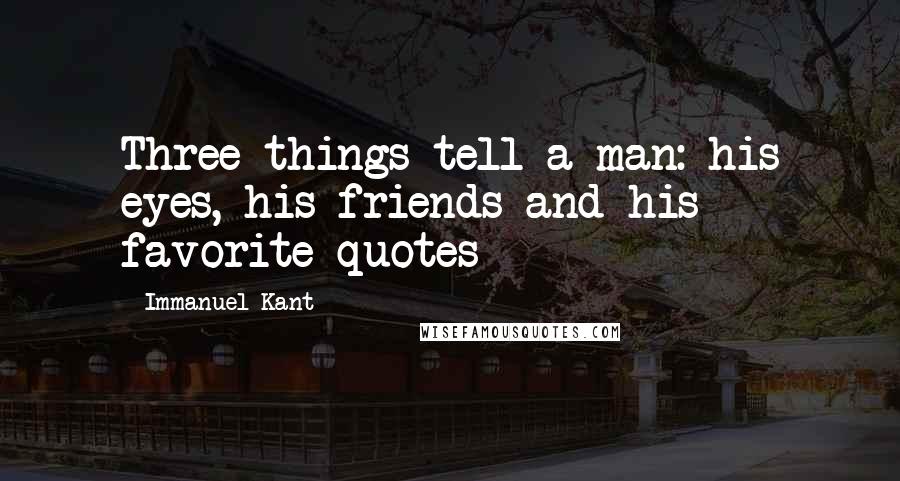 Immanuel Kant Quotes: Three things tell a man: his eyes, his friends and his favorite quotes