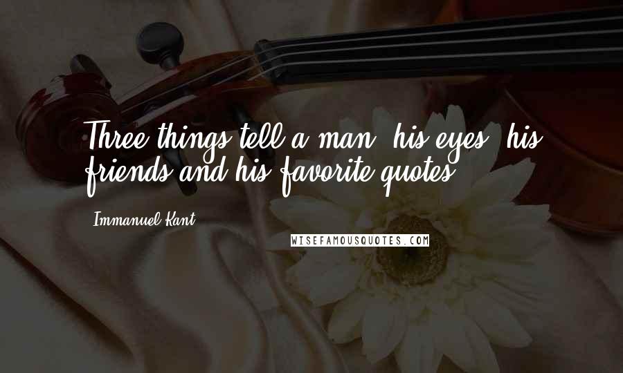 Immanuel Kant Quotes: Three things tell a man: his eyes, his friends and his favorite quotes