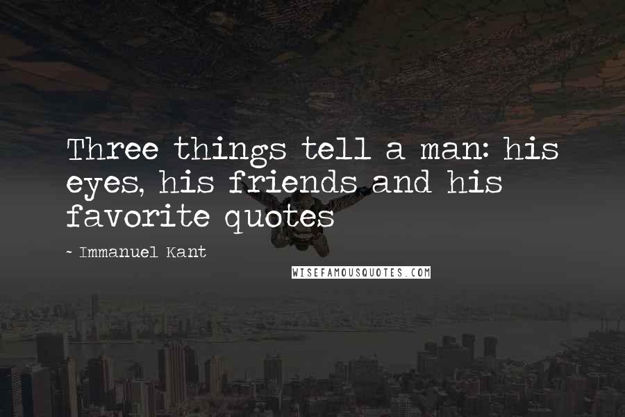 Immanuel Kant Quotes: Three things tell a man: his eyes, his friends and his favorite quotes