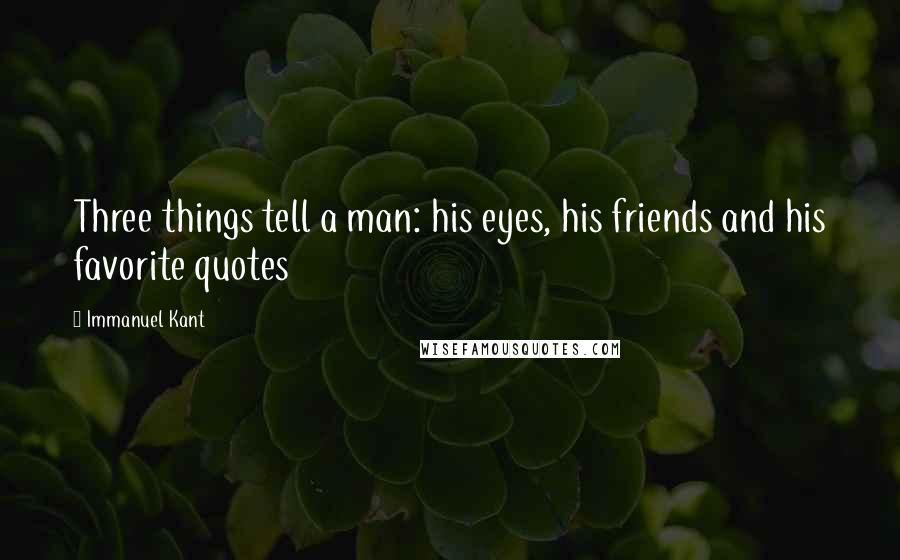 Immanuel Kant Quotes: Three things tell a man: his eyes, his friends and his favorite quotes