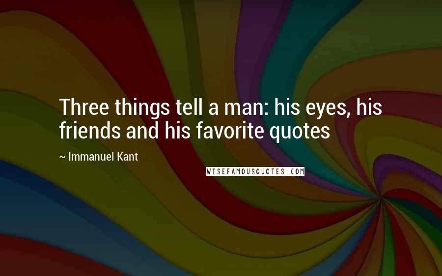 Immanuel Kant Quotes: Three things tell a man: his eyes, his friends and his favorite quotes