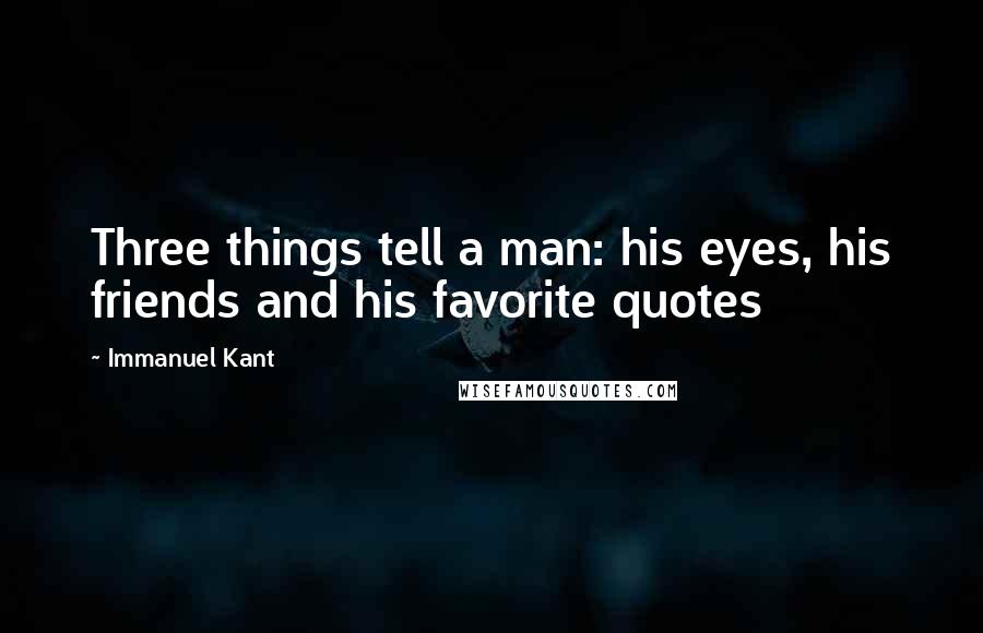 Immanuel Kant Quotes: Three things tell a man: his eyes, his friends and his favorite quotes