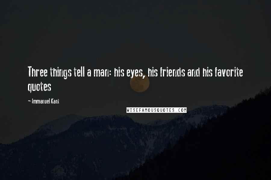 Immanuel Kant Quotes: Three things tell a man: his eyes, his friends and his favorite quotes