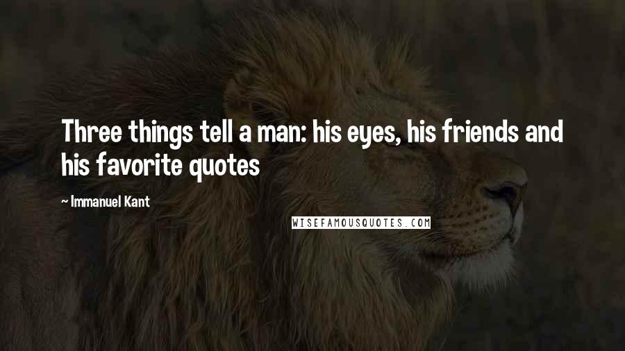 Immanuel Kant Quotes: Three things tell a man: his eyes, his friends and his favorite quotes