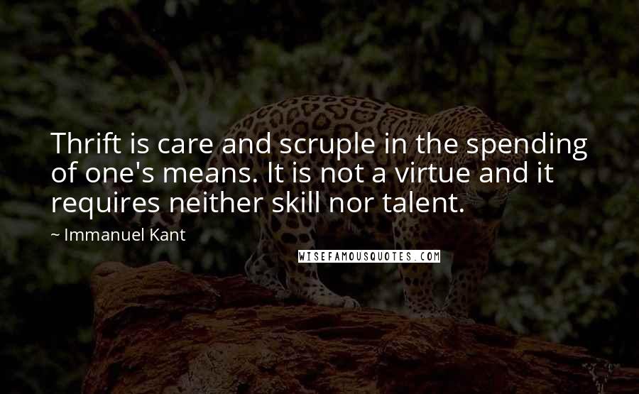 Immanuel Kant Quotes: Thrift is care and scruple in the spending of one's means. It is not a virtue and it requires neither skill nor talent.