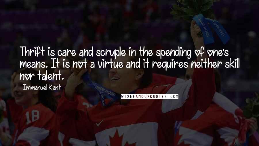 Immanuel Kant Quotes: Thrift is care and scruple in the spending of one's means. It is not a virtue and it requires neither skill nor talent.