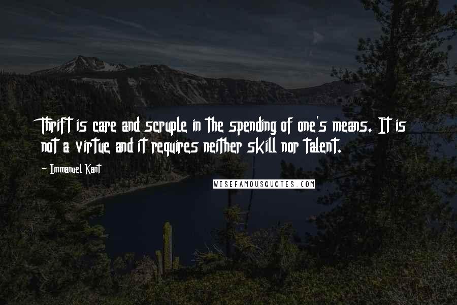 Immanuel Kant Quotes: Thrift is care and scruple in the spending of one's means. It is not a virtue and it requires neither skill nor talent.