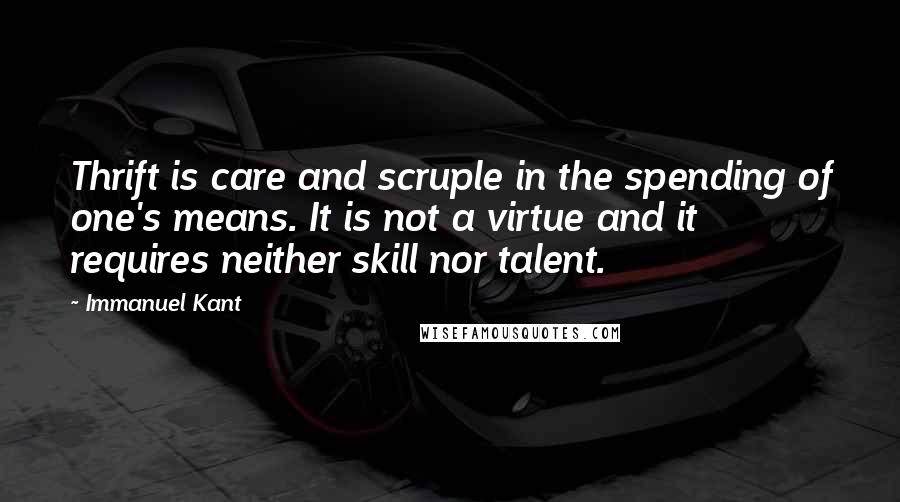 Immanuel Kant Quotes: Thrift is care and scruple in the spending of one's means. It is not a virtue and it requires neither skill nor talent.