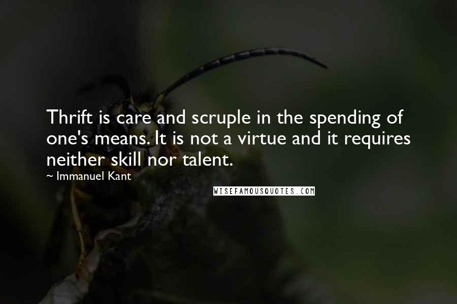 Immanuel Kant Quotes: Thrift is care and scruple in the spending of one's means. It is not a virtue and it requires neither skill nor talent.