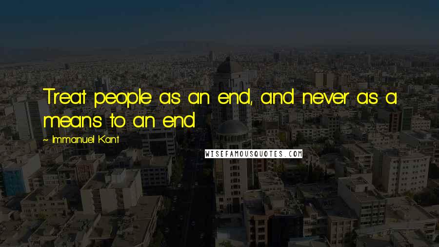 Immanuel Kant Quotes: Treat people as an end, and never as a means to an end