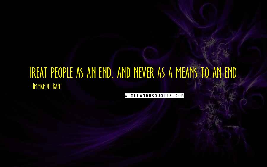 Immanuel Kant Quotes: Treat people as an end, and never as a means to an end