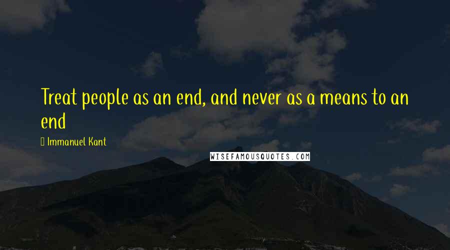 Immanuel Kant Quotes: Treat people as an end, and never as a means to an end