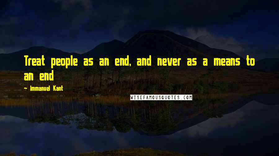 Immanuel Kant Quotes: Treat people as an end, and never as a means to an end