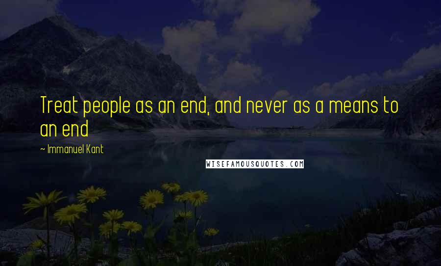 Immanuel Kant Quotes: Treat people as an end, and never as a means to an end