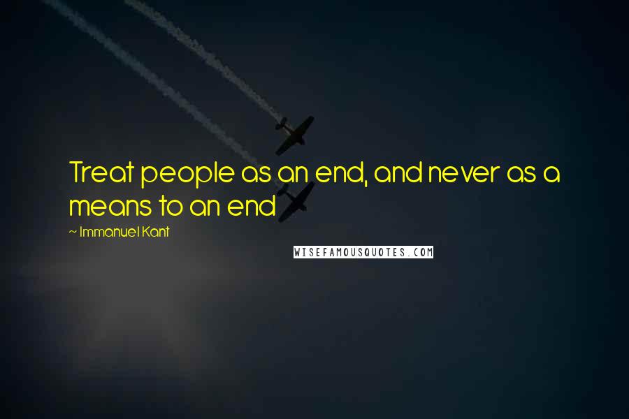 Immanuel Kant Quotes: Treat people as an end, and never as a means to an end